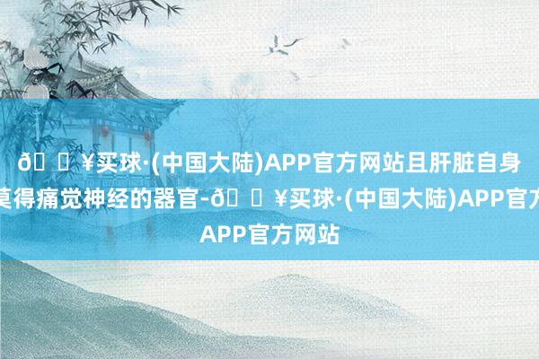 🔥买球·(中国大陆)APP官方网站且肝脏自身是个莫得痛觉神经的器官-🔥买球·(中国大陆)APP官方网站