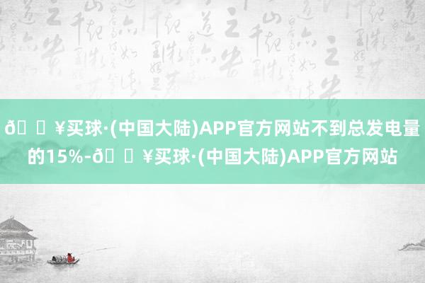 🔥买球·(中国大陆)APP官方网站不到总发电量的15%-🔥买球·(中国大陆)APP官方网站