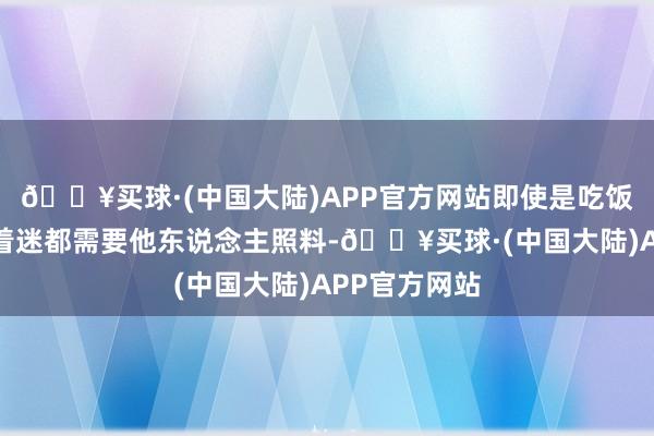 🔥买球·(中国大陆)APP官方网站即使是吃饭、穿一稔和着迷都需要他东说念主照料-🔥买球·(中国大陆)APP官方网站