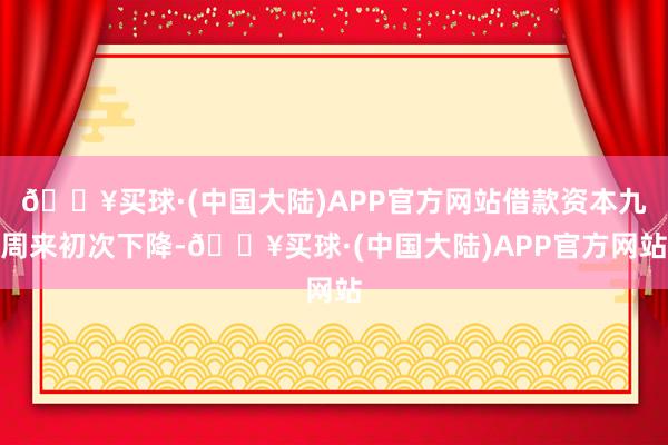 🔥买球·(中国大陆)APP官方网站借款资本九周来初次下降-🔥买球·(中国大陆)APP官方网站