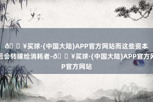 🔥买球·(中国大陆)APP官方网站而这些资本随后会转嫁给消耗者-🔥买球·(中国大陆)APP官方网站