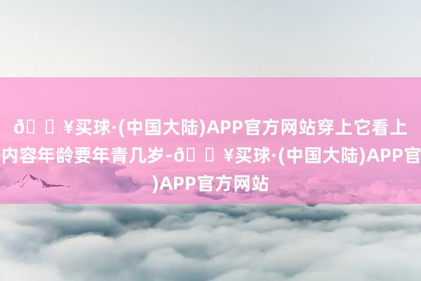 🔥买球·(中国大陆)APP官方网站穿上它看上去齐比内容年龄要年青几岁-🔥买球·(中国大陆)APP官方网站