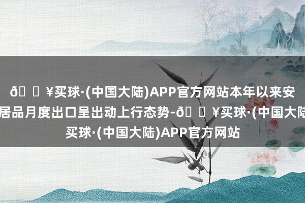 🔥买球·(中国大陆)APP官方网站本年以来安徽省“新三样”居品月度出口呈出动上行态势-🔥买球·(中国大陆)APP官方网站