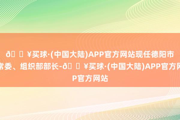 🔥买球·(中国大陆)APP官方网站现任德阳市委常委、组织部部长-🔥买球·(中国大陆)APP官方网站