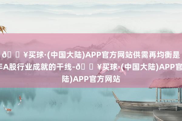 🔥买球·(中国大陆)APP官方网站供需再均衡是2025年A股行业成就的干线-🔥买球·(中国大陆)APP官方网站