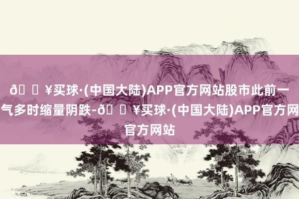 🔥买球·(中国大陆)APP官方网站股市此前一语气多时缩量阴跌-🔥买球·(中国大陆)APP官方网站