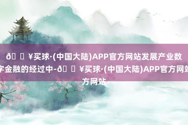 🔥买球·(中国大陆)APP官方网站发展产业数字金融的经过中-🔥买球·(中国大陆)APP官方网站