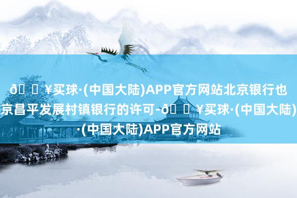 🔥买球·(中国大陆)APP官方网站北京银行也取得了收购北京昌平发展村镇银行的许可-🔥买球·(中国大陆)APP官方网站