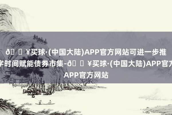 🔥买球·(中国大陆)APP官方网站可进一步推动数字时间赋能债券市集-🔥买球·(中国大陆)APP官方网站