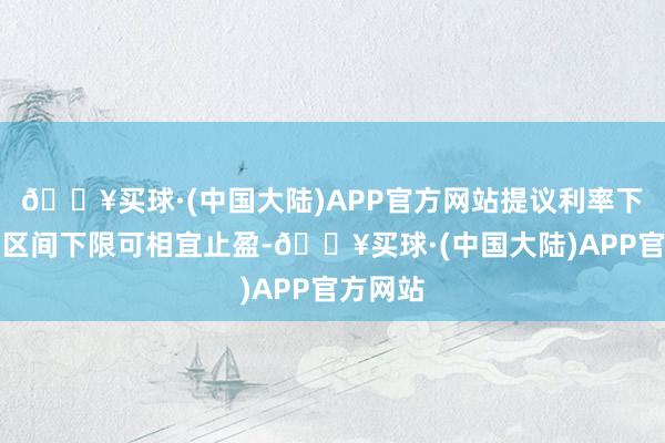 🔥买球·(中国大陆)APP官方网站提议利率下行接近区间下限可相宜止盈-🔥买球·(中国大陆)APP官方网站