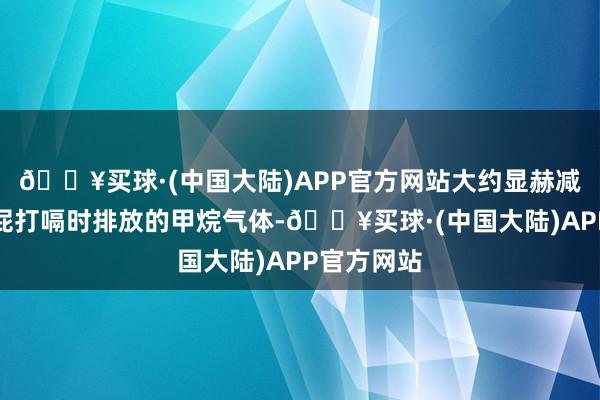 🔥买球·(中国大陆)APP官方网站大约显赫减少奶牛放屁打嗝时排放的甲烷气体-🔥买球·(中国大陆)APP官方网站