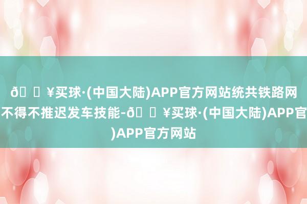 🔥买球·(中国大陆)APP官方网站统共铁路网的列车不得不推迟发车技能-🔥买球·(中国大陆)APP官方网站