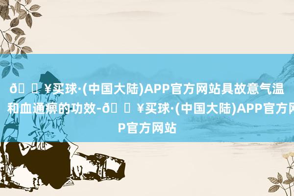 🔥买球·(中国大陆)APP官方网站具故意气温经、和血通痹的功效-🔥买球·(中国大陆)APP官方网站