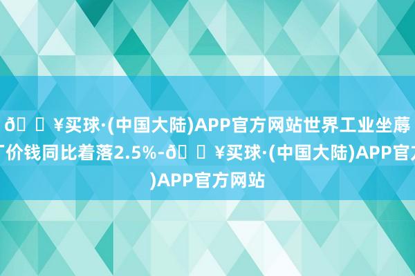 🔥买球·(中国大陆)APP官方网站世界工业坐蓐者出厂价钱同比着落2.5%-🔥买球·(中国大陆)APP官方网站