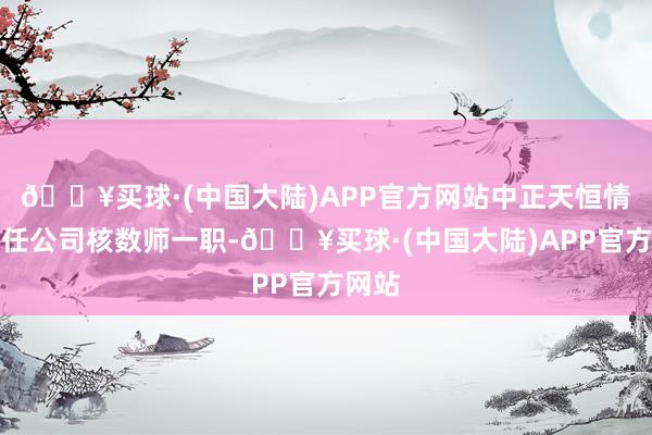 🔥买球·(中国大陆)APP官方网站中正天恒情愿辞任公司核数师一职-🔥买球·(中国大陆)APP官方网站