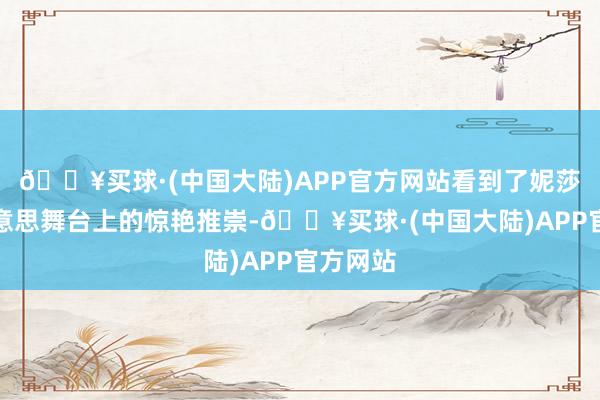 🔥买球·(中国大陆)APP官方网站看到了妮莎在选好意思舞台上的惊艳推崇-🔥买球·(中国大陆)APP官方网站