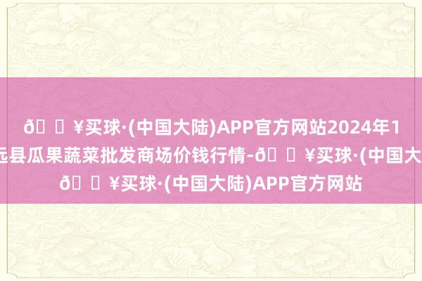 🔥买球·(中国大陆)APP官方网站2024年12月11日甘肃靖远县瓜果蔬菜批发商场价钱行情-🔥买球·(中国大陆)APP官方网站