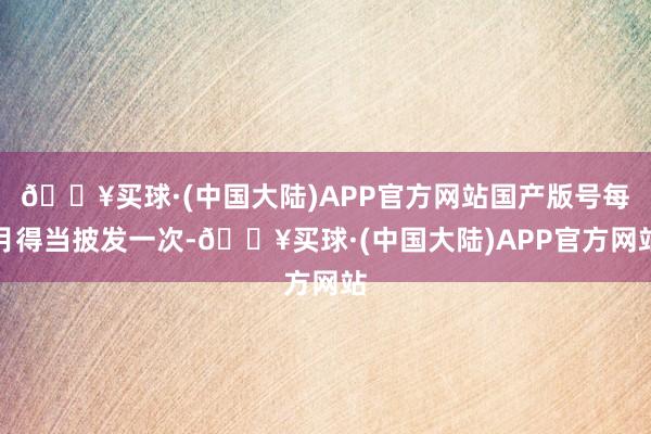 🔥买球·(中国大陆)APP官方网站国产版号每月得当披发一次-🔥买球·(中国大陆)APP官方网站