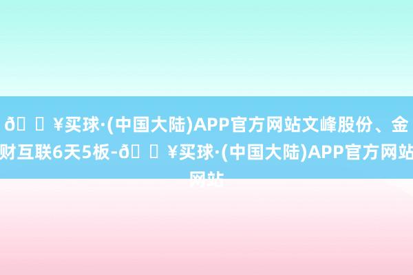 🔥买球·(中国大陆)APP官方网站文峰股份、金财互联6天5板-🔥买球·(中国大陆)APP官方网站