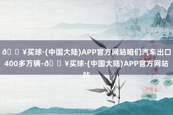 🔥买球·(中国大陆)APP官方网站咱们汽车出口400多万辆-🔥买球·(中国大陆)APP官方网站