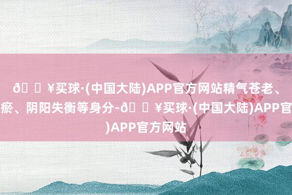 🔥买球·(中国大陆)APP官方网站精气苍老、气滞血瘀、阴阳失衡等身分-🔥买球·(中国大陆)APP官方网站