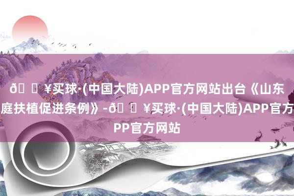 🔥买球·(中国大陆)APP官方网站出台《山东省家庭扶植促进条例》-🔥买球·(中国大陆)APP官方网站