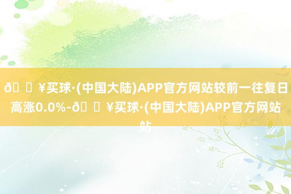 🔥买球·(中国大陆)APP官方网站较前一往复日高涨0.0%-🔥买球·(中国大陆)APP官方网站