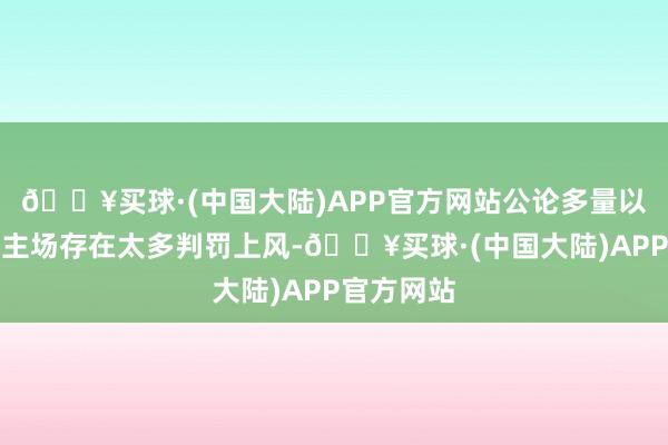 🔥买球·(中国大陆)APP官方网站公论多量以为北控在主场存在太多判罚上风-🔥买球·(中国大陆)APP官方网站