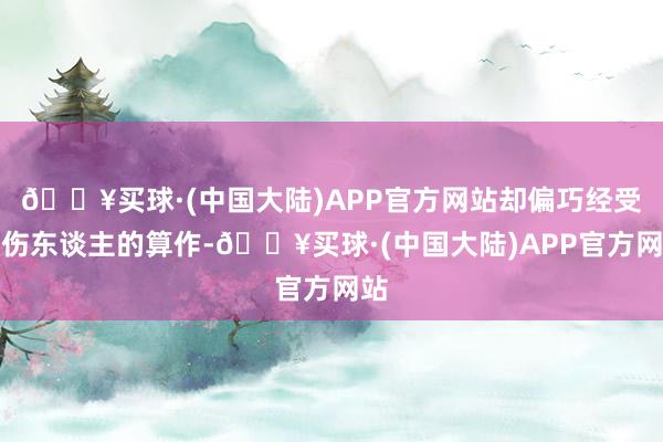 🔥买球·(中国大陆)APP官方网站却偏巧经受了伤东谈主的算作-🔥买球·(中国大陆)APP官方网站