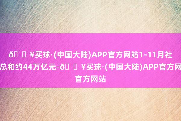 🔥买球·(中国大陆)APP官方网站1-11月社零总和约44万亿元-🔥买球·(中国大陆)APP官方网站