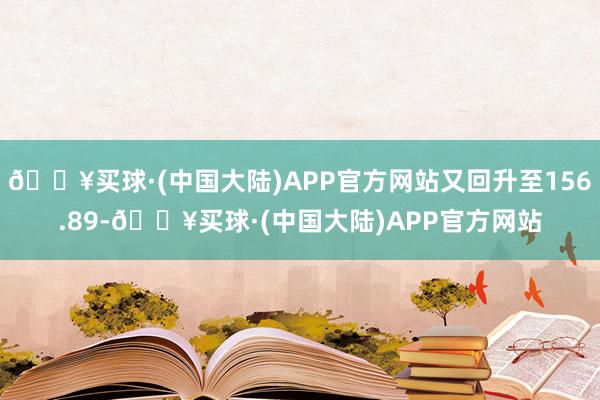 🔥买球·(中国大陆)APP官方网站又回升至156.89-🔥买球·(中国大陆)APP官方网站