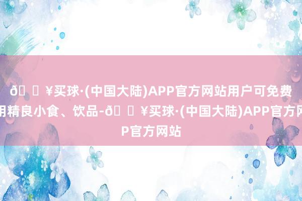 🔥买球·(中国大陆)APP官方网站用户可免费享用精良小食、饮品-🔥买球·(中国大陆)APP官方网站