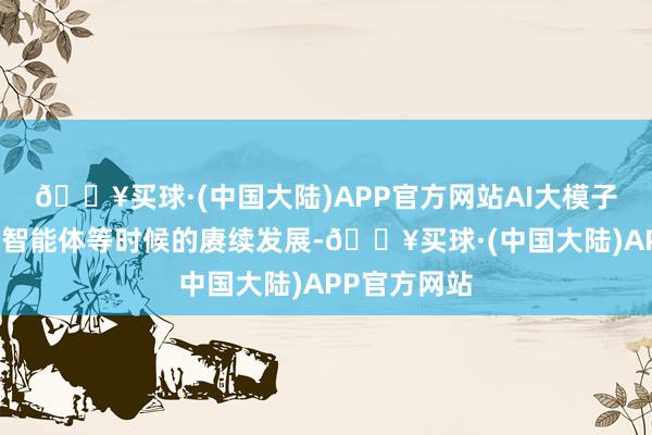 🔥买球·(中国大陆)APP官方网站AI大模子、多模态、智能体等时候的赓续发展-🔥买球·(中国大陆)APP官方网站