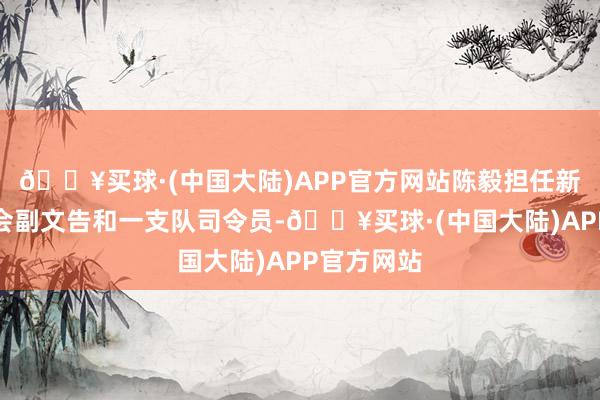 🔥买球·(中国大陆)APP官方网站陈毅担任新四军军分会副文告和一支队司令员-🔥买球·(中国大陆)APP官方网站