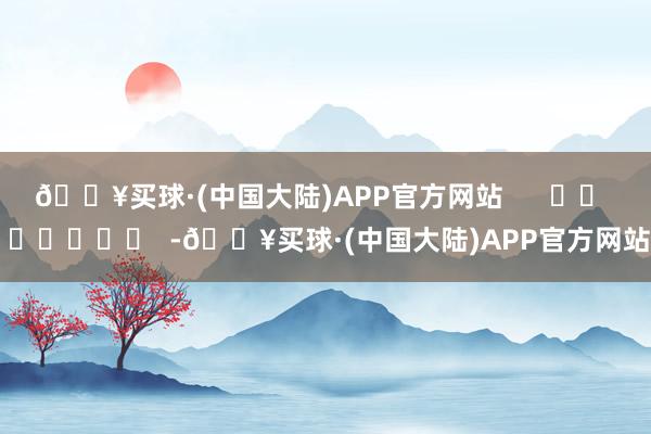 🔥买球·(中国大陆)APP官方网站      		  					  -🔥买球·(中国大陆)APP官方网站