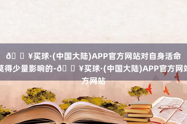 🔥买球·(中国大陆)APP官方网站对自身活命莫得少量影响的-🔥买球·(中国大陆)APP官方网站