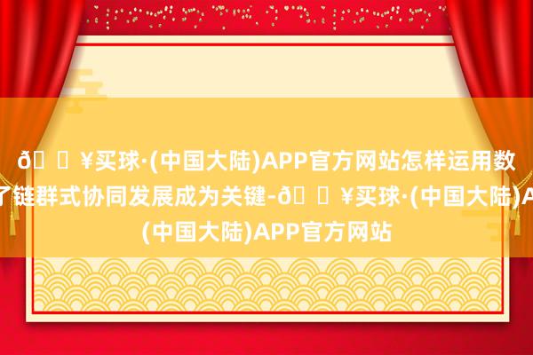 🔥买球·(中国大陆)APP官方网站怎样运用数字化才能终了链群式协同发展成为关键-🔥买球·(中国大陆)APP官方网站