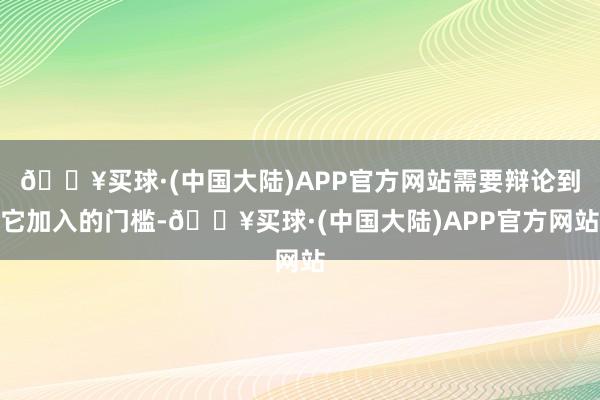 🔥买球·(中国大陆)APP官方网站需要辩论到它加入的门槛-🔥买球·(中国大陆)APP官方网站