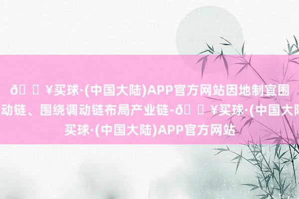 🔥买球·(中国大陆)APP官方网站因地制宜围绕产业链部署调动链、围绕调动链布局产业链-🔥买球·(中国大陆)APP官方网站