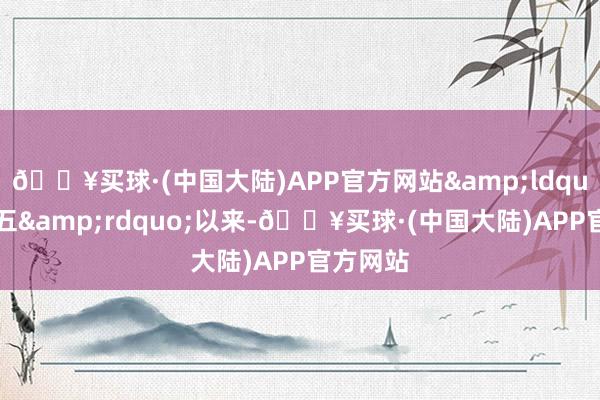 🔥买球·(中国大陆)APP官方网站&ldquo;十四五&rdquo;以来-🔥买球·(中国大陆)APP官方网站