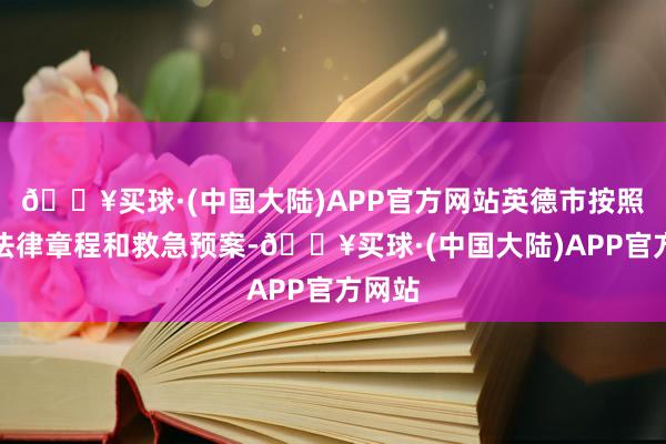 🔥买球·(中国大陆)APP官方网站英德市按照干系法律章程和救急预案-🔥买球·(中国大陆)APP官方网站