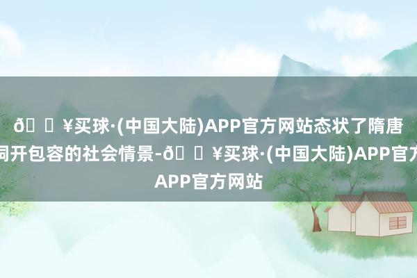 🔥买球·(中国大陆)APP官方网站态状了隋唐时辰洞开包容的社会情景-🔥买球·(中国大陆)APP官方网站