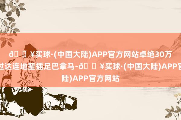 🔥买球·(中国大陆)APP官方网站卓绝30万侨民越过达连地堑插足巴拿马-🔥买球·(中国大陆)APP官方网站