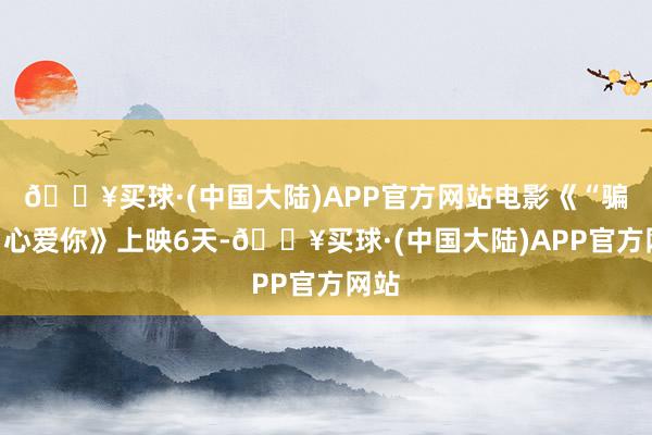 🔥买球·(中国大陆)APP官方网站电影《“骗骗”心爱你》上映6天-🔥买球·(中国大陆)APP官方网站