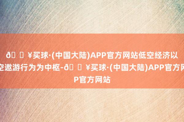 🔥买球·(中国大陆)APP官方网站低空经济以低空遨游行为为中枢-🔥买球·(中国大陆)APP官方网站