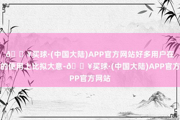 🔥买球·(中国大陆)APP官方网站好多用户在存储的使用上比拟大意-🔥买球·(中国大陆)APP官方网站