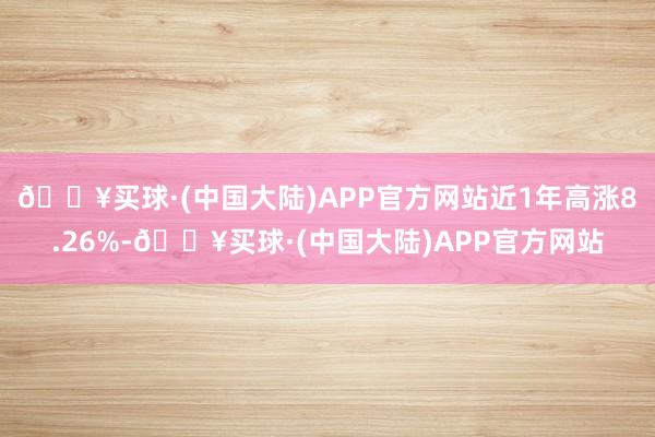 🔥买球·(中国大陆)APP官方网站近1年高涨8.26%-🔥买球·(中国大陆)APP官方网站