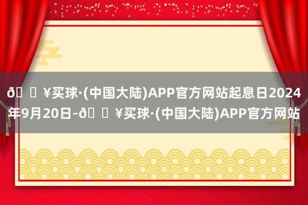 🔥买球·(中国大陆)APP官方网站起息日2024年9月20日-🔥买球·(中国大陆)APP官方网站