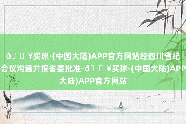 🔥买球·(中国大陆)APP官方网站经四川省纪委常委会会议沟通并报省委批准-🔥买球·(中国大陆)APP官方网站