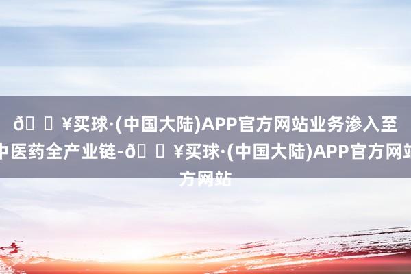 🔥买球·(中国大陆)APP官方网站业务渗入至中医药全产业链-🔥买球·(中国大陆)APP官方网站